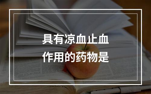 具有凉血止血作用的药物是