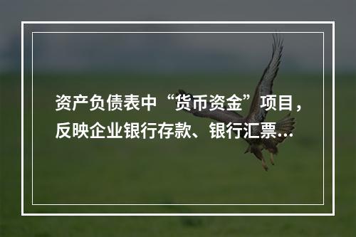 资产负债表中“货币资金”项目，反映企业银行存款、银行汇票存款