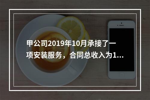 甲公司2019年10月承接了一项安装服务，合同总收入为100