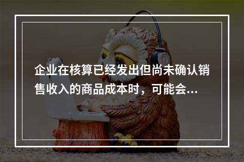 企业在核算已经发出但尚未确认销售收入的商品成本时，可能会涉及