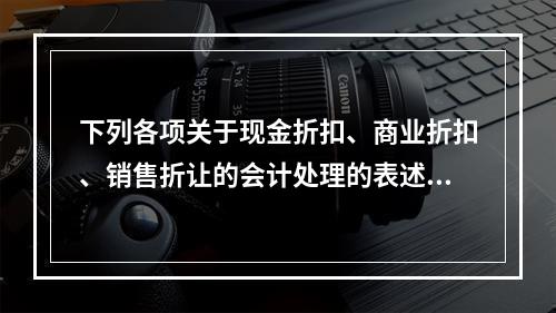 下列各项关于现金折扣、商业折扣、销售折让的会计处理的表述中，