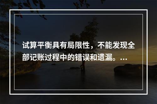 试算平衡具有局限性，不能发现全部记账过程中的错误和遗漏。（　