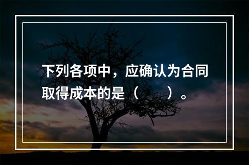 下列各项中，应确认为合同取得成本的是（　　）。