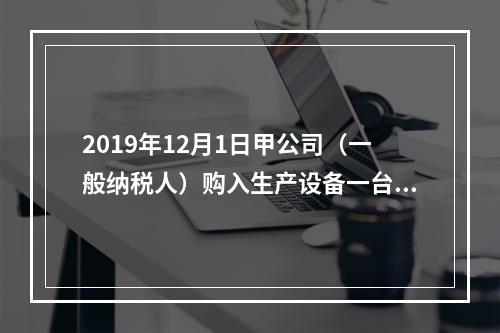 2019年12月1日甲公司（一般纳税人）购入生产设备一台，支