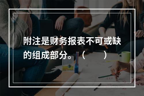 附注是财务报表不可或缺的组成部分。（　　）