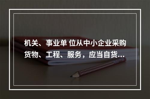 机关、事业单 位从中小企业采购货物、工程、服务，应当自货物、