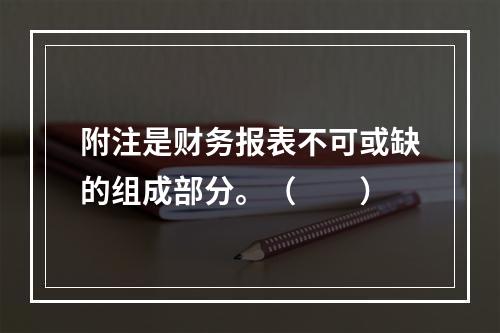 附注是财务报表不可或缺的组成部分。（　　）