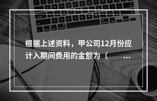 根据上述资料，甲公司12月份应计入期间费用的金额为（　　）元