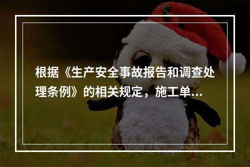 根据《生产安全事故报告和调查处理条例》的相关规定，施工单位对