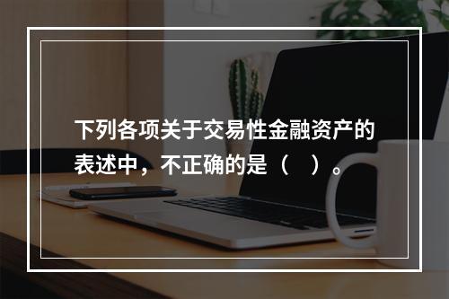 下列各项关于交易性金融资产的表述中，不正确的是（　）。