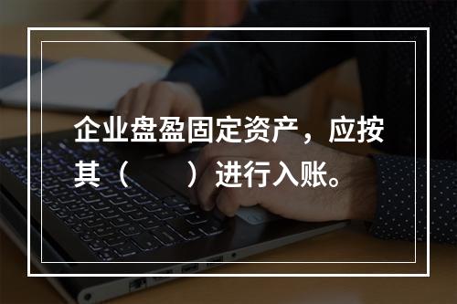 企业盘盈固定资产，应按其（　　）进行入账。