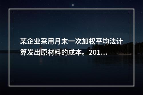 某企业采用月末一次加权平均法计算发出原材料的成本。2016年