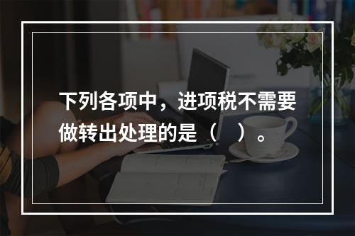 下列各项中，进项税不需要做转出处理的是（　）。