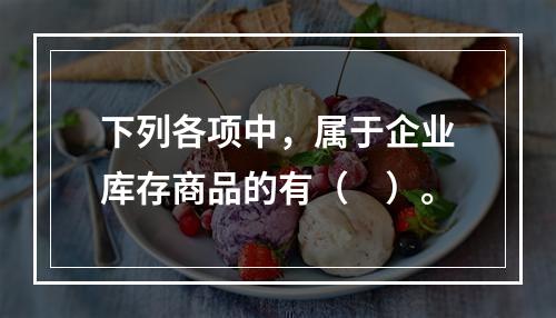 下列各项中，属于企业库存商品的有（　）。