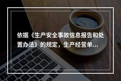 依据《生产安全事故信息报告和处置办法》的规定，生产经营单位发