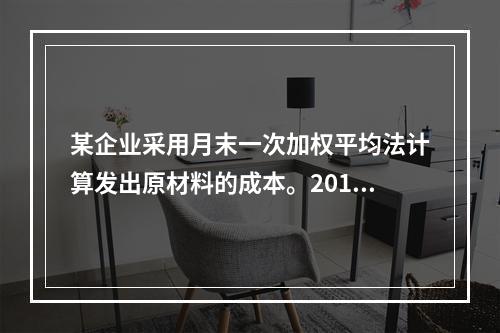 某企业采用月末一次加权平均法计算发出原材料的成本。2016年