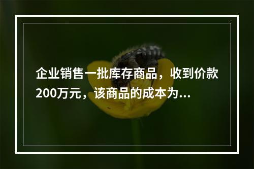 企业销售一批库存商品，收到价款200万元，该商品的成本为17