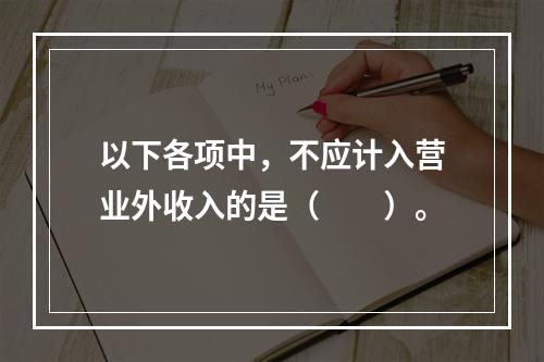 以下各项中，不应计入营业外收入的是（　　）。