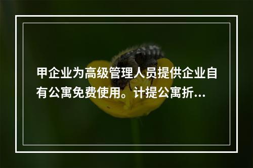 甲企业为高级管理人员提供企业自有公寓免费使用。计提公寓折旧时