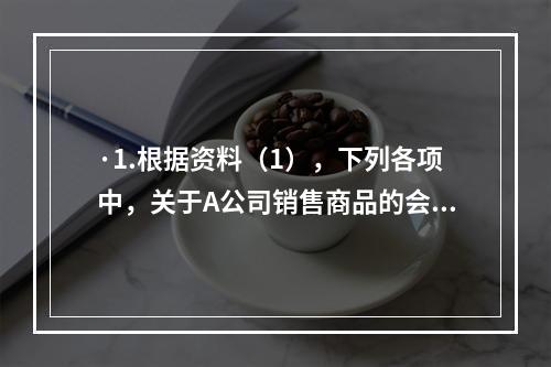 ·1.根据资料（1），下列各项中，关于A公司销售商品的会计处