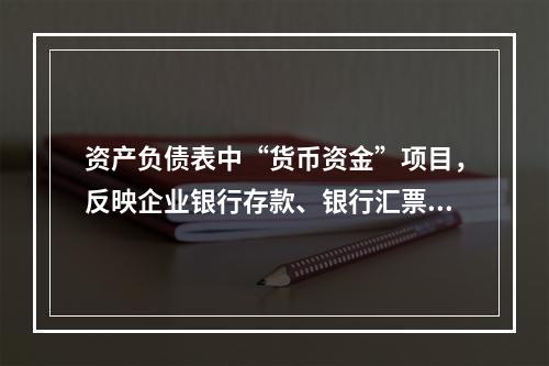 资产负债表中“货币资金”项目，反映企业银行存款、银行汇票存款