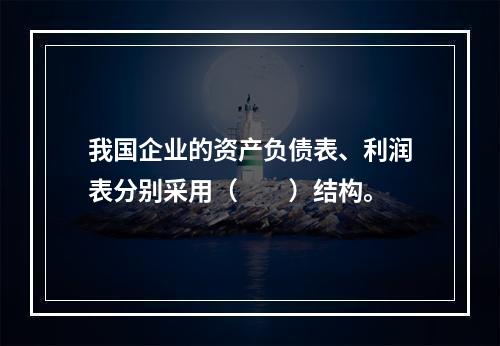 我国企业的资产负债表、利润表分别采用（　　）结构。