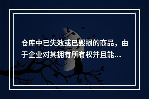 仓库中已失效或已毁损的商品，由于企业对其拥有所有权并且能够实