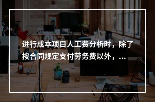 进行成本项目人工费分析时，除了按合同规定支付劳务费以外，还可