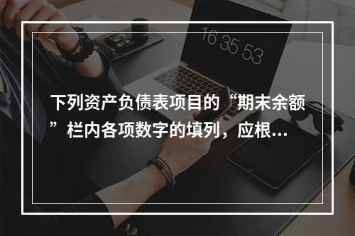 下列资产负债表项目的“期末余额”栏内各项数字的填列，应根据有