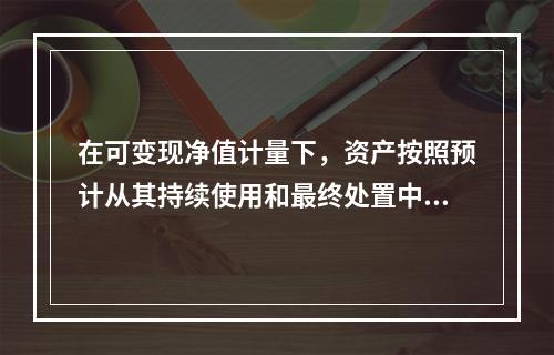 在可变现净值计量下，资产按照预计从其持续使用和最终处置中所产