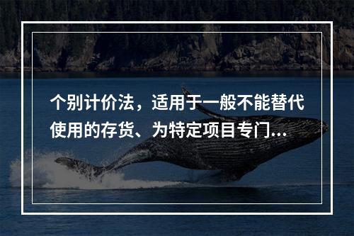 个别计价法，适用于一般不能替代使用的存货、为特定项目专门购入