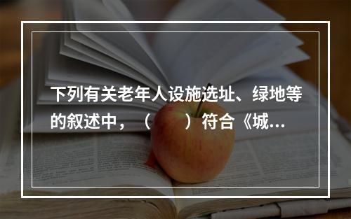 下列有关老年人设施选址、绿地等的叙述中，（　　）符合《城镇