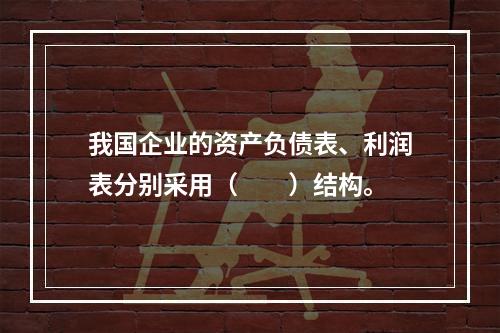 我国企业的资产负债表、利润表分别采用（　　）结构。