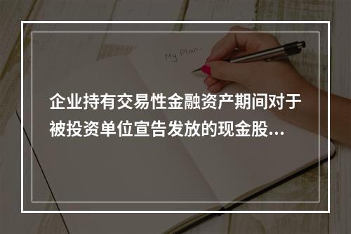 企业持有交易性金融资产期间对于被投资单位宣告发放的现金股利，