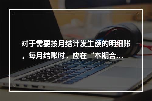 对于需要按月结计发生额的明细账，每月结账时，应在“本期合计”