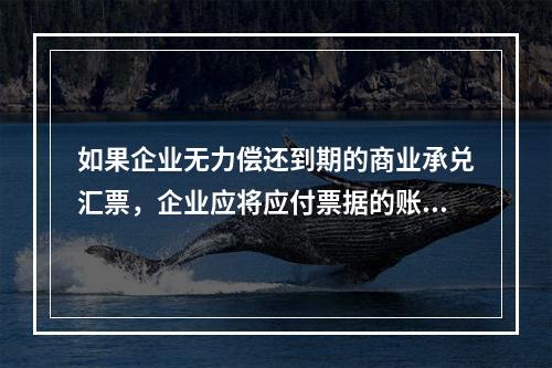 如果企业无力偿还到期的商业承兑汇票，企业应将应付票据的账面余