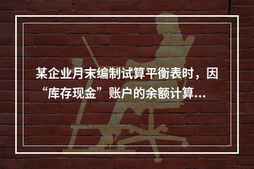 某企业月末编制试算平衡表时，因“库存现金”账户的余额计算不正