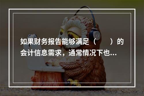 如果财务报告能够满足（　　）的会计信息需求，通常情况下也可以