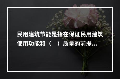 民用建筑节能是指在保证民用建筑使用功能和（　）质量的前提下，