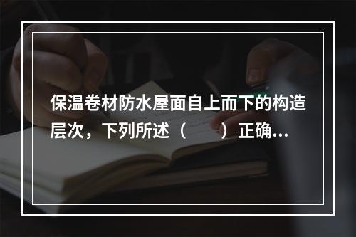 保温卷材防水屋面自上而下的构造层次，下列所述（　　）正确。