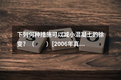 下列何种措施可以减小混凝土的徐变？（　　）[2006年真题