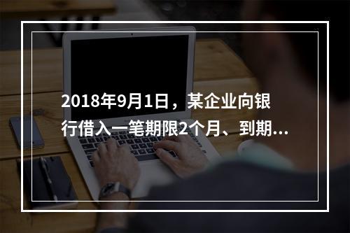 2018年9月1日，某企业向银行借入一笔期限2个月、到期一次