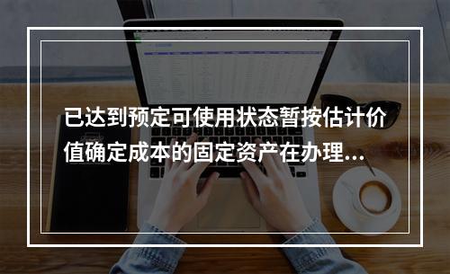 已达到预定可使用状态暂按估计价值确定成本的固定资产在办理竣工