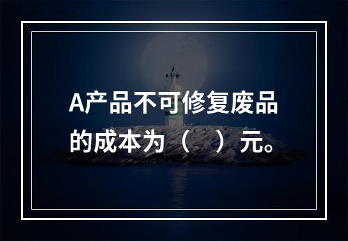 A产品不可修复废品的成本为（　）元。