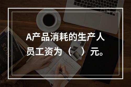 A产品消耗的生产人员工资为（　）元。