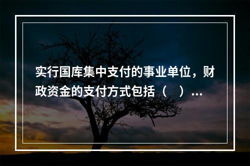 实行国库集中支付的事业单位，财政资金的支付方式包括（　）。