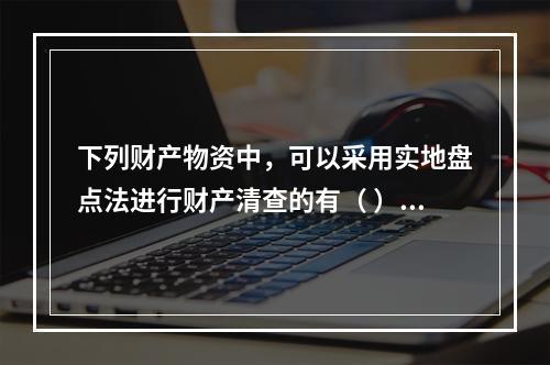 下列财产物资中，可以采用实地盘点法进行财产清查的有（ ）。