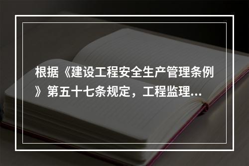 根据《建设工程安全生产管理条例》第五十七条规定，工程监理单位