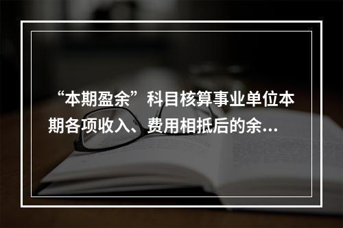 “本期盈余”科目核算事业单位本期各项收入、费用相抵后的余额。