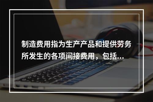 制造费用指为生产产品和提供劳务所发生的各项间接费用，包括（　